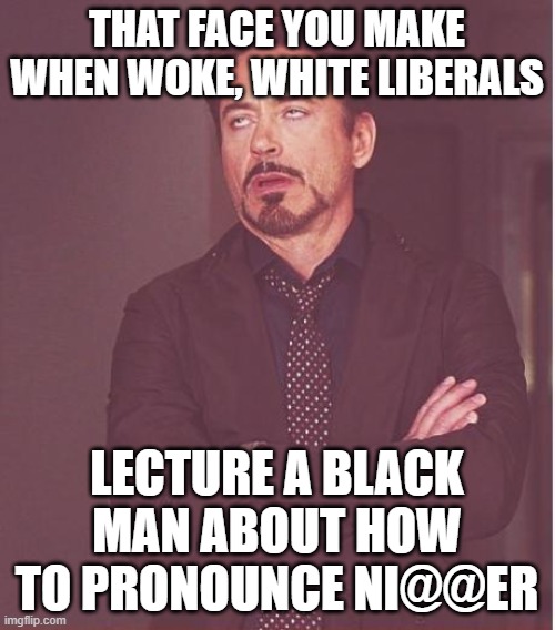 Face You Make Robert Downey Jr | THAT FACE YOU MAKE WHEN WOKE, WHITE LIBERALS; LECTURE A BLACK MAN ABOUT HOW TO PRONOUNCE NI@@ER | image tagged in memes,face you make robert downey jr | made w/ Imgflip meme maker