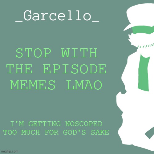 garcello. | STOP WITH THE EPISODE MEMES LMAO; I'M GETTING NOSCOPED TOO MUCH FOR GOD'S SAKE | image tagged in garcello | made w/ Imgflip meme maker