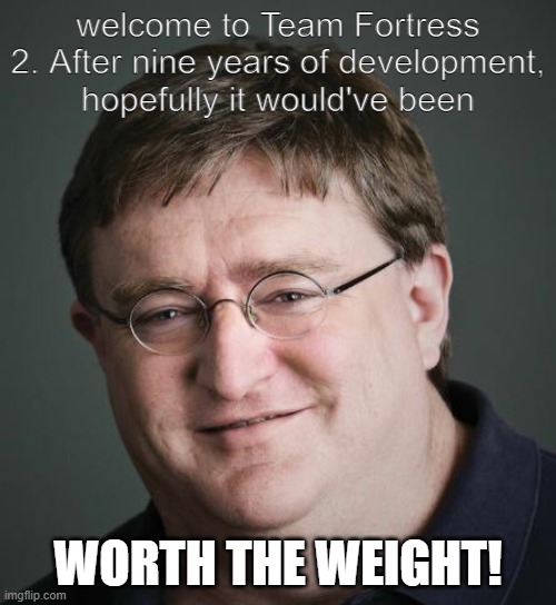 gabe why u bully us |  welcome to Team Fortress 2. After nine years of development, hopefully it would've been; WORTH THE WEIGHT! | image tagged in gaben,why,team fortress 2,tf2 | made w/ Imgflip meme maker
