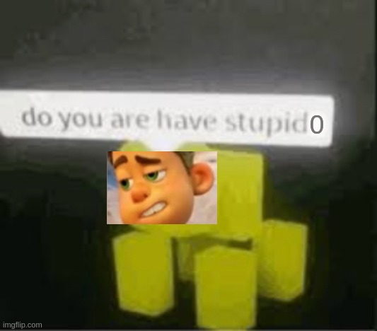 oh no... ITS BACK! | 0 | image tagged in do you are have stupid | made w/ Imgflip meme maker