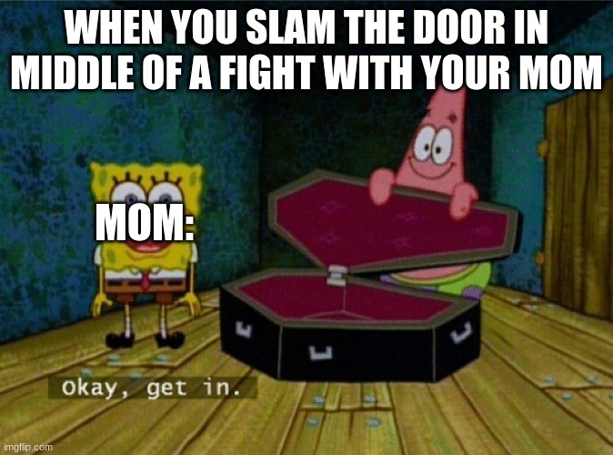 Spongebob Coffin | WHEN YOU SLAM THE DOOR IN MIDDLE OF A FIGHT WITH YOUR MOM; MOM: | image tagged in spongebob coffin | made w/ Imgflip meme maker
