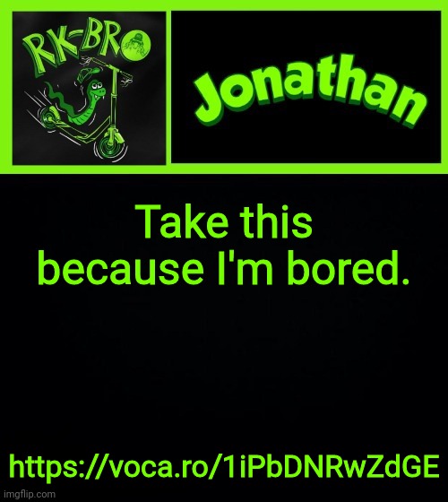 Take this because I'm bored. https://voca.ro/1iPbDNRwZdGE | image tagged in jonathan the bro | made w/ Imgflip meme maker