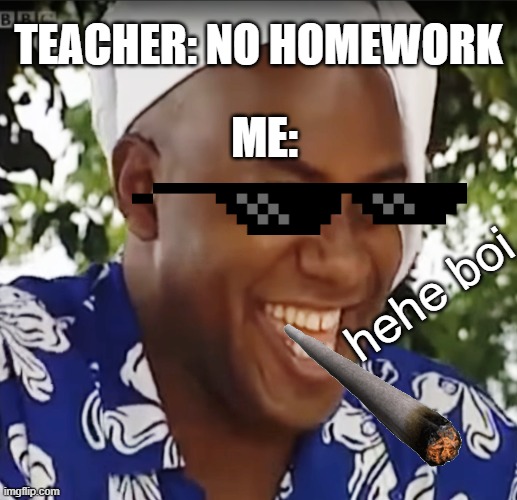 when you have no homework | TEACHER: NO HOMEWORK; ME:; hehe boi | image tagged in hehe boi,funny,memes | made w/ Imgflip meme maker