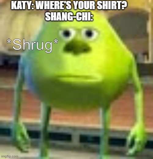 This is what I kept picturing all night | KATY: WHERE'S YOUR SHIRT?
SHANG-CHI:; *Shrug* | image tagged in sully wazowski,memes,marvel,lol so funny | made w/ Imgflip meme maker