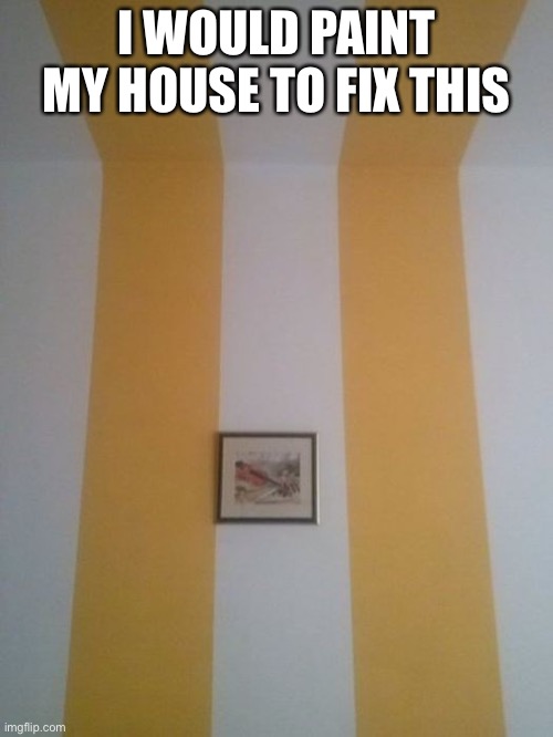 I WOULD PAINT MY HOUSE TO FIX THIS | made w/ Imgflip meme maker