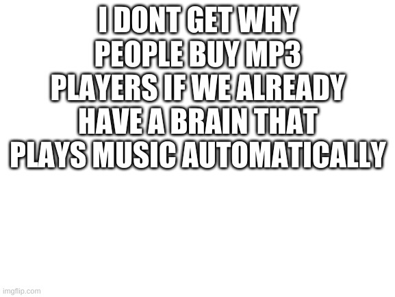 Blank White Template | I DONT GET WHY PEOPLE BUY MP3 PLAYERS IF WE ALREADY HAVE A BRAIN THAT PLAYS MUSIC AUTOMATICALLY | image tagged in blank white template | made w/ Imgflip meme maker