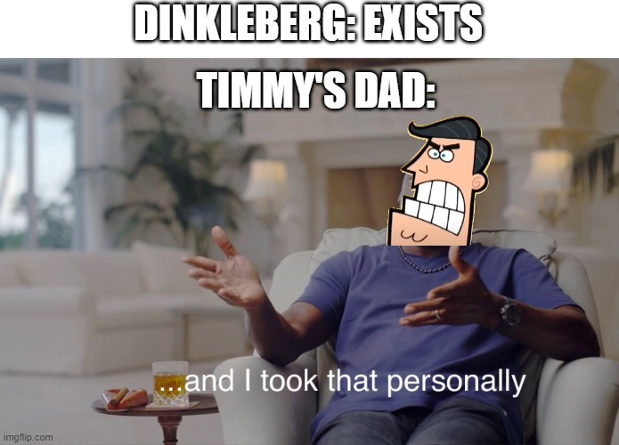 and I took that personally | DINKLEBERG: EXISTS; TIMMY'S DAD: | image tagged in and i took that personally,fairly odd parents,the fairly oddparents,funny,dinkleberg | made w/ Imgflip meme maker