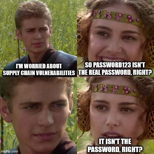 Supply Chain vulnerabilities | I'M WORRIED ABOUT SUPPLY CHAIN VULNERABILITIES; SO PASSWORD123 ISN'T THE REAL PASSWORD, RIGHT? IT ISN'T THE PASSWORD, RIGHT? | image tagged in anakin padme 4 panel,password123 | made w/ Imgflip meme maker