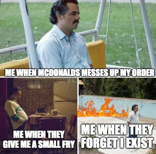 Sad Pablo Escobar Meme | ME WHEN MCDONALDS MESSES UP MY ORDER; ME WHEN THEY GIVE ME A SMALL FRY; ME WHEN THEY FORGET I EXIST | image tagged in memes,sad pablo escobar | made w/ Imgflip meme maker