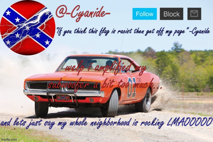-Cyanide- General Lee Announcement | welp i amplified my subwoofer a bit too much... and lets just say my whole neighborhood is rocking LMAOOOOO | image tagged in -cyanide- general lee announcement | made w/ Imgflip meme maker