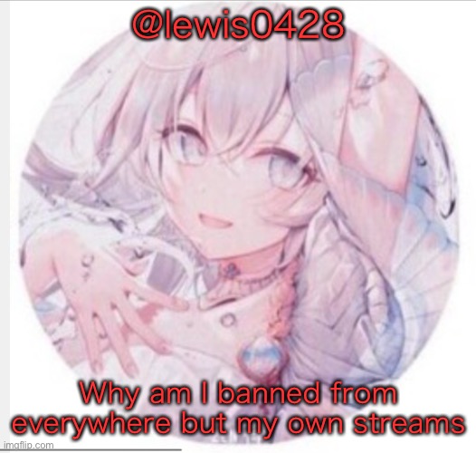 lewis0428 announcement temp 2 | @lewis0428; Why am I banned from everywhere but my own streams | image tagged in lewis0428 announcement temp 2 | made w/ Imgflip meme maker