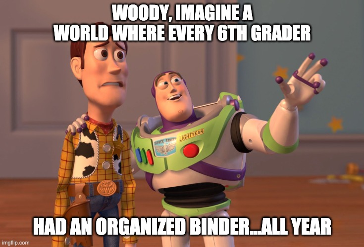 X, X Everywhere Meme | WOODY, IMAGINE A WORLD WHERE EVERY 6TH GRADER; HAD AN ORGANIZED BINDER...ALL YEAR | image tagged in memes,x x everywhere | made w/ Imgflip meme maker