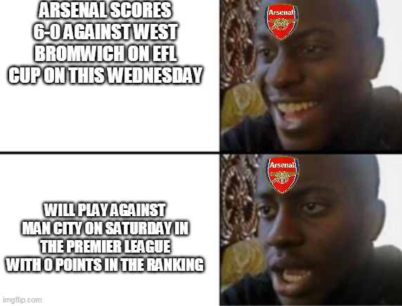 Premier League | ARSENAL SCORES 6-0 AGAINST WEST BROMWICH ON EFL CUP ON THIS WEDNESDAY; WILL PLAY AGAINST MAN CITY ON SATURDAY IN THE PREMIER LEAGUE WITH 0 POINTS IN THE RANKING | image tagged in oh yeah oh no | made w/ Imgflip meme maker