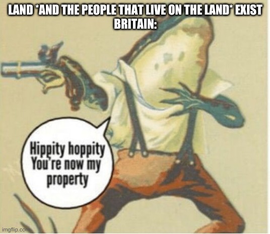 Hippity hoppity, you're now my property | LAND *AND THE PEOPLE THAT LIVE ON THE LAND* EXIST
BRITAIN: | image tagged in hippity hoppity you're now my property | made w/ Imgflip meme maker