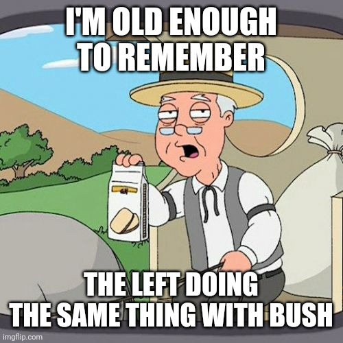 Pepperidge Farm Remembers Meme | I'M OLD ENOUGH TO REMEMBER THE LEFT DOING THE SAME THING WITH BUSH | image tagged in memes,pepperidge farm remembers | made w/ Imgflip meme maker