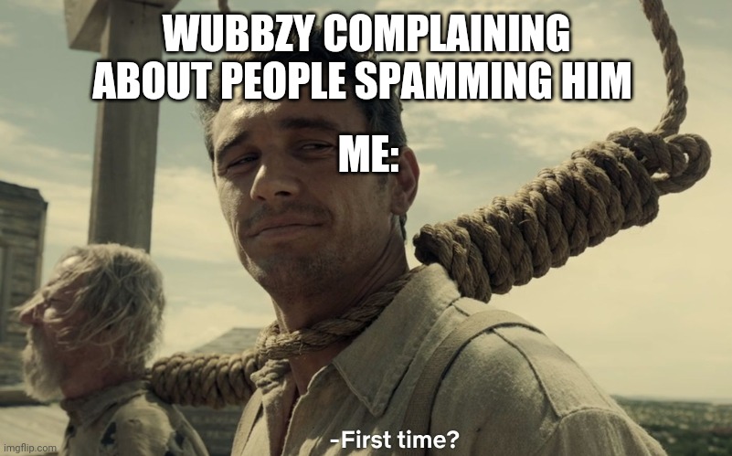 Get it cause every one was spamming me with the word no | WUBBZY COMPLAINING ABOUT PEOPLE SPAMMING HIM; ME: | image tagged in first time,no,vote bruh | made w/ Imgflip meme maker
