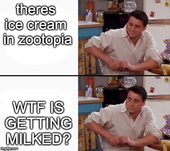 oh shoot- [mod note: OH MEIN GÖTT] | theres 
ice cream 
in zootopia; WTF IS GETTING MILKED? | image tagged in comprehending joey | made w/ Imgflip meme maker