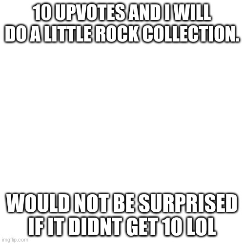 Blank Transparent Square | 10 UPVOTES AND I WILL DO A LITTLE ROCK COLLECTION. WOULD NOT BE SURPRISED IF IT DIDNT GET 10 LOL | image tagged in memes,blank transparent square | made w/ Imgflip meme maker