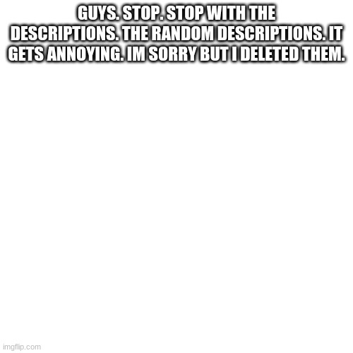 Blank Transparent Square Meme | GUYS. STOP. STOP WITH THE DESCRIPTIONS. THE RANDOM DESCRIPTIONS. IT GETS ANNOYING. IM SORRY BUT I DELETED THEM. | image tagged in memes,blank transparent square | made w/ Imgflip meme maker