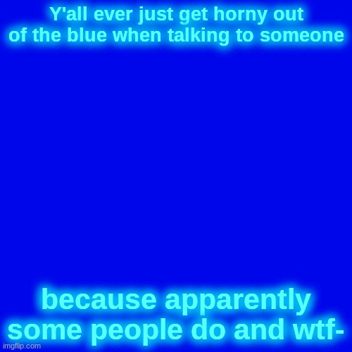 Blank Transparent Square | Y'all ever just get horny out of the blue when talking to someone; because apparently some people do and wtf- | image tagged in memes,blank transparent square | made w/ Imgflip meme maker