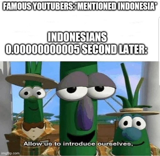 Relatable. | FAMOUS YOUTUBERS:*MENTIONED INDONESIA*; INDONESIANS 0.00000000005 SECOND LATER: | image tagged in allow us to introduce ourselves | made w/ Imgflip meme maker