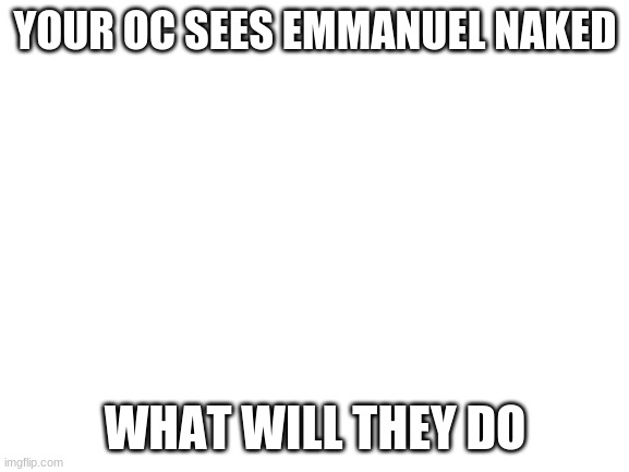 lmao (i can't think) | YOUR OC SEES EMMANUEL NAKED; WHAT WILL THEY DO | image tagged in blank white template | made w/ Imgflip meme maker