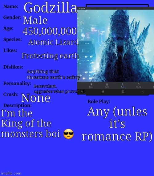 Yes I use myself as a RP character, got a problem with it? | Godzilla; Male; 450,000,000; Atomic Lizard; Protecting earth; Anything that threatens earth's safety; Benevolent, aggresive when provoked; None; Any (unles it's romance RP); I'm the King of the monsters boi 😎 | image tagged in rp stream oc showcase | made w/ Imgflip meme maker