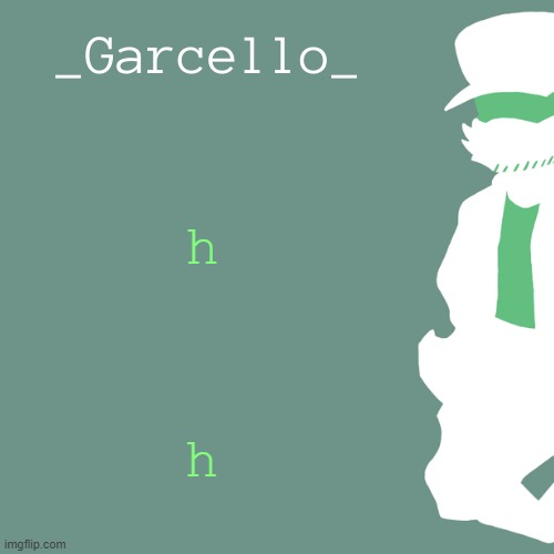 garcello. | h; h | image tagged in garcello | made w/ Imgflip meme maker