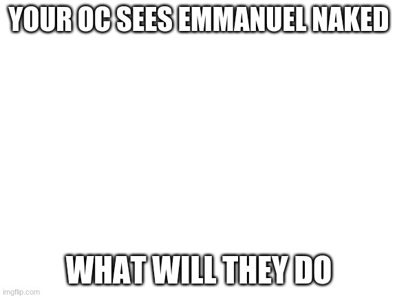 i can't think | YOUR OC SEES EMMANUEL NAKED; WHAT WILL THEY DO | image tagged in blank white template | made w/ Imgflip meme maker