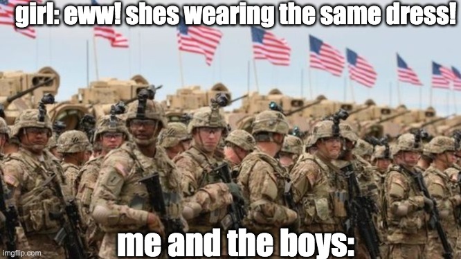 heh |  girl: eww! shes wearing the same dress! me and the boys: | image tagged in us military | made w/ Imgflip meme maker