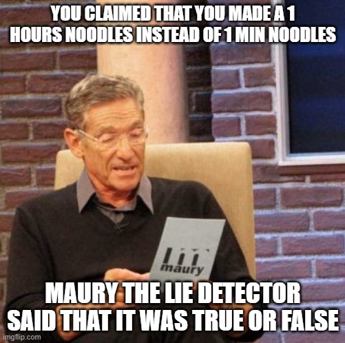 wait what | YOU CLAIMED THAT YOU MADE A 1 HOURS NOODLES INSTEAD OF 1 MIN NOODLES; MAURY THE LIE DETECTOR SAID THAT IT WAS TRUE OR FALSE | image tagged in memes,maury lie detector,noodles,lol,laugh,oh wow are you actually reading these tags | made w/ Imgflip meme maker