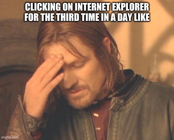 CLICKING ON INTERNET EXPLORER FOR THE THIRD TIME IN A DAY LIKE | image tagged in memes,frustrated boromir | made w/ Imgflip meme maker