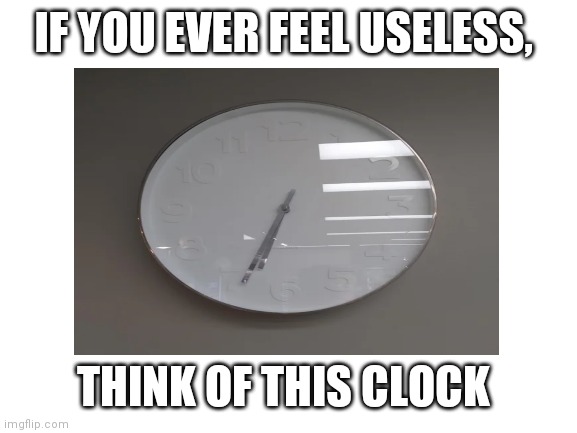 Nice work joe | IF YOU EVER FEEL USELESS, THINK OF THIS CLOCK | image tagged in clock,this is useless,memes,you had one job | made w/ Imgflip meme maker