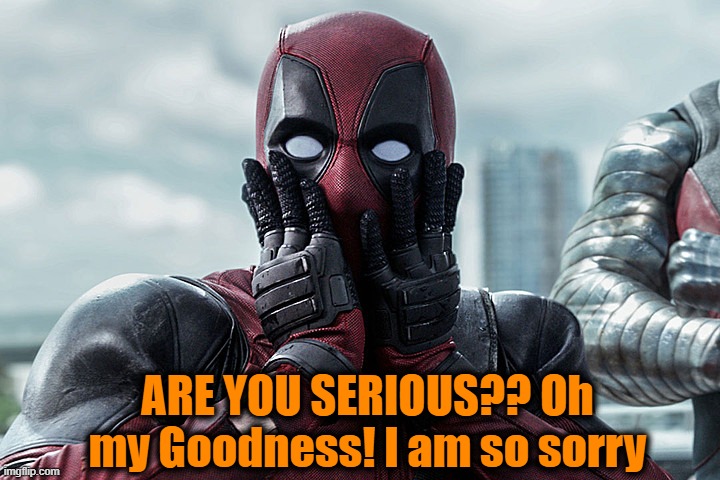 Deadpool - Gasp | ARE YOU SERIOUS?? Oh my Goodness! I am so sorry | image tagged in deadpool - gasp | made w/ Imgflip meme maker