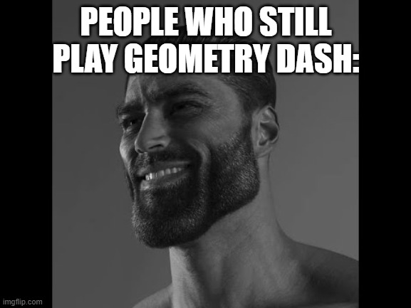 Mega Chad | PEOPLE WHO STILL PLAY GEOMETRY DASH: | image tagged in mega chad | made w/ Imgflip meme maker