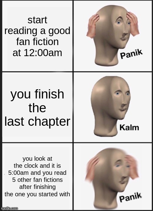 Panik Kalm Panik Meme | start reading a good fan fiction at 12:00am; you finish the last chapter; you look at the clock and it is 5:00am and you read 5 other fan fictions after finishing the one you started with | image tagged in memes,panik kalm panik | made w/ Imgflip meme maker