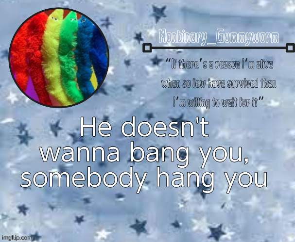 . - . | He doesn't wanna bang you, somebody hang you | image tagged in gummyworm temp thx suga | made w/ Imgflip meme maker