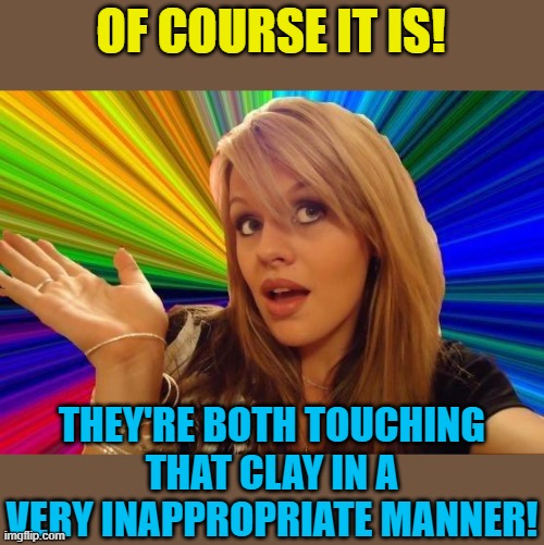 Dumb Blonde Meme | OF COURSE IT IS! THEY'RE BOTH TOUCHING THAT CLAY IN A VERY INAPPROPRIATE MANNER! | image tagged in memes,dumb blonde | made w/ Imgflip meme maker