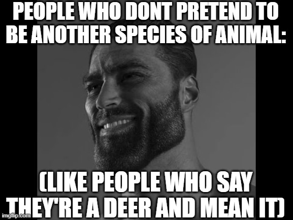 Mega Chad | PEOPLE WHO DONT PRETEND TO BE ANOTHER SPECIES OF ANIMAL:; (LIKE PEOPLE WHO SAY THEY'RE A DEER AND MEAN IT) | image tagged in mega chad | made w/ Imgflip meme maker
