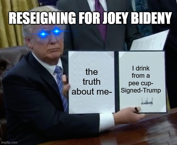 trump admits his life | RESEIGNING FOR JOEY BIDENY; the truth about me-; I drink from a pee cup-
Signed-Trump | image tagged in memes,trump bill signing,politics | made w/ Imgflip meme maker