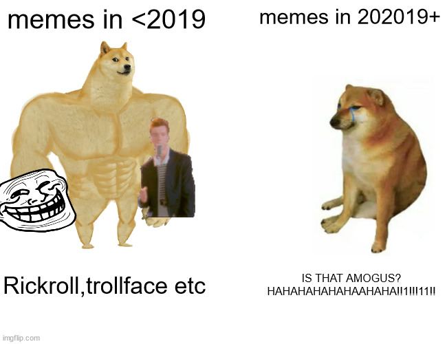 Memes then> memes now | memes in <2019; memes in 202019+; Rickroll,trollface etc; IS THAT AMOGUS? HAHAHAHAHAHAAHAHA!!1!!!11!! | image tagged in memes,buff doge vs cheems,memes in a nutshell,dank memes | made w/ Imgflip meme maker