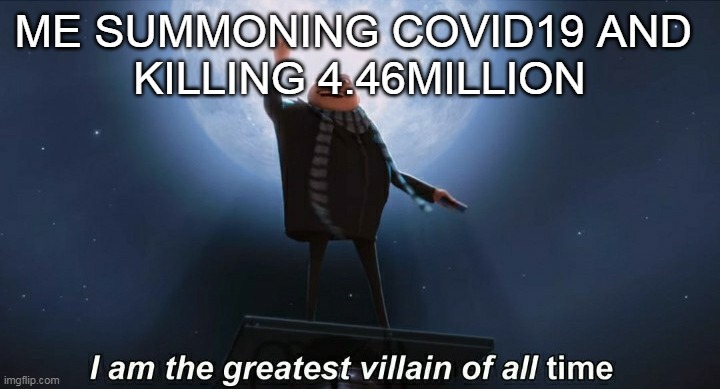 i am the greatest villain in the world | ME SUMMONING COVID19 AND 
KILLING 4.46MILLION | image tagged in i am the greatest villain of all time,covid-19 | made w/ Imgflip meme maker