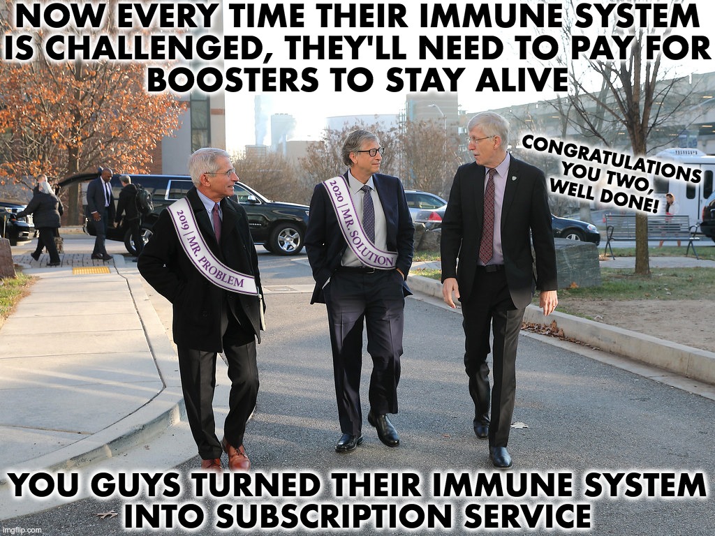 Congratulations! Great Job! | NOW EVERY TIME THEIR IMMUNE SYSTEM
IS CHALLENGED, THEY'LL NEED TO PAY FOR
BOOSTERS TO STAY ALIVE; CONGRATULATIONS
YOU TWO,
WELL DONE! YOU GUYS TURNED THEIR IMMUNE SYSTEM
INTO SUBSCRIPTION SERVICE | image tagged in fauci,bill gates,covid-19,vaccines | made w/ Imgflip meme maker