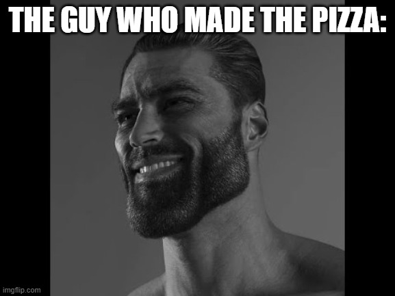 Mega Chad | THE GUY WHO MADE THE PIZZA: | image tagged in mega chad | made w/ Imgflip meme maker