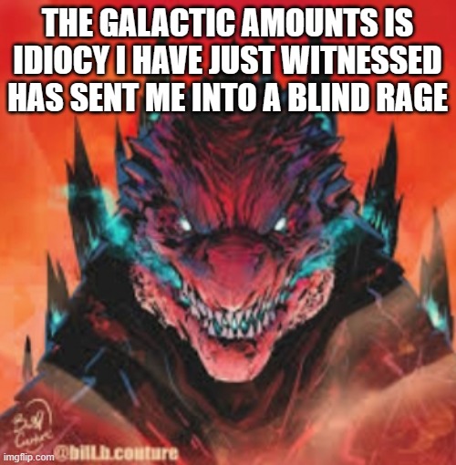 THE GALACTIC AMOUNTS IS IDIOCY I HAVE JUST WITNESSED HAS SENT ME INTO A BLIND RAGE | image tagged in angry godzilla | made w/ Imgflip meme maker