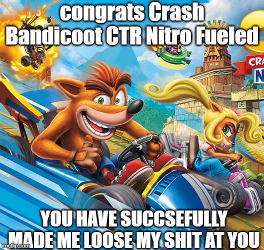 this made me loose my S H I T. | congrats Crash Bandicoot CTR Nitro Fueled; YOU HAVE SUCCSEFULLY MADE ME LOOSE MY SHIT AT YOU | made w/ Imgflip meme maker