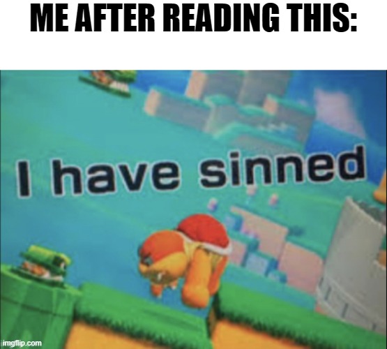 I have sinned | ME AFTER READING THIS: | image tagged in i have sinned | made w/ Imgflip meme maker