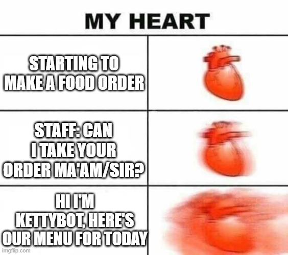 My heart blank | STARTING TO MAKE A FOOD ORDER; STAFF: CAN I TAKE YOUR ORDER MA'AM/SIR? HI I'M KETTYBOT, HERE'S OUR MENU FOR TODAY | image tagged in my heart blank | made w/ Imgflip meme maker