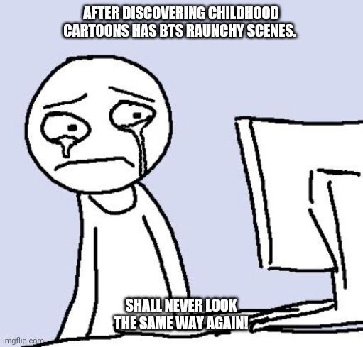 crying computer reaction | AFTER DISCOVERING CHILDHOOD CARTOONS HAS BTS RAUNCHY SCENES. SHALL NEVER LOOK THE SAME WAY AGAIN! | image tagged in crying computer reaction | made w/ Imgflip meme maker