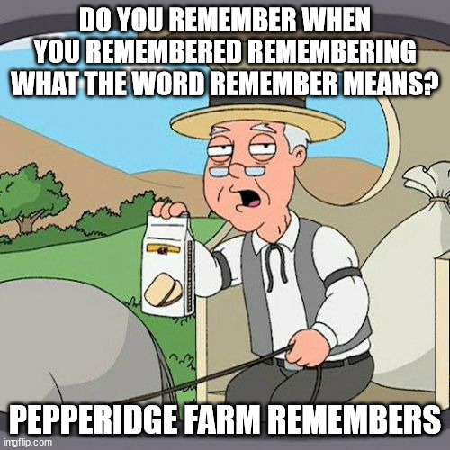 Pepperidge Farm Remembers Remembering | DO YOU REMEMBER WHEN YOU REMEMBERED REMEMBERING WHAT THE WORD REMEMBER MEANS? PEPPERIDGE FARM REMEMBERS | image tagged in memes,pepperidge farm remembers,funny,remember,repeat,meta | made w/ Imgflip meme maker